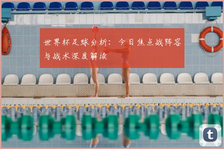 世界杯足球分析:今日焦点战阵容与战术深度解读