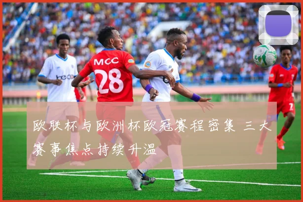 欧联杯与欧洲杯欧冠赛程密集 三大赛事焦点持续升温