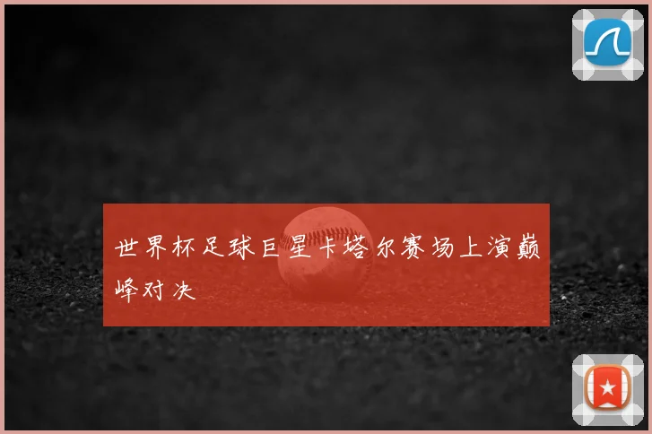 世界杯足球巨星卡塔尔赛场上演巅峰对决