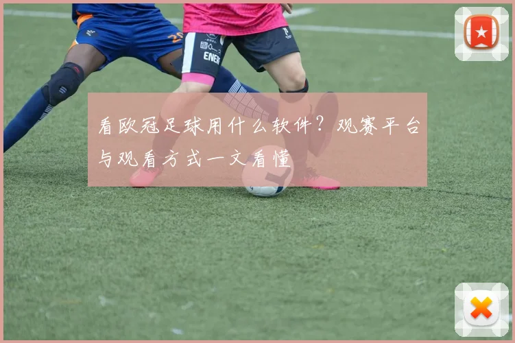 看欧冠足球用什么软件?观赛平台与观看方式一文看懂