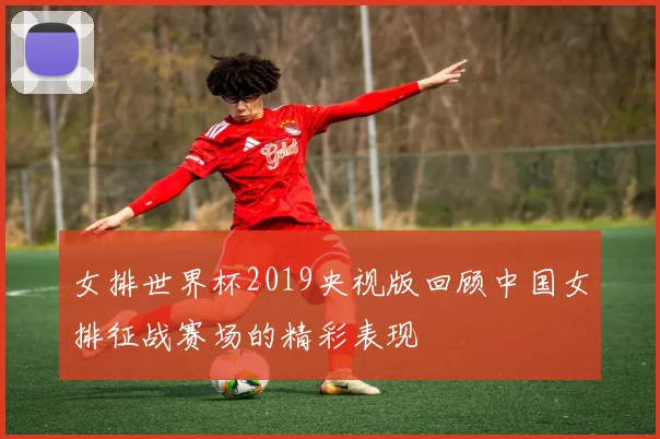 女排世界杯2019央视版回顾中国女排征战赛场的精彩表现