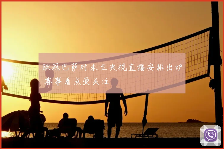 欧冠巴萨对米兰央视直播安排出炉 赛事看点受关注