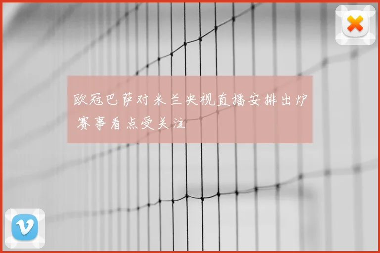 欧冠巴萨对米兰央视直播安排出炉 赛事看点受关注