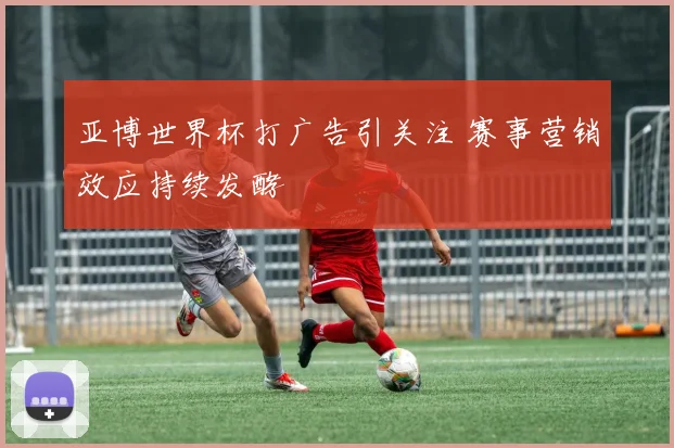 亚博世界杯打广告引关注 赛事营销效应持续发酵