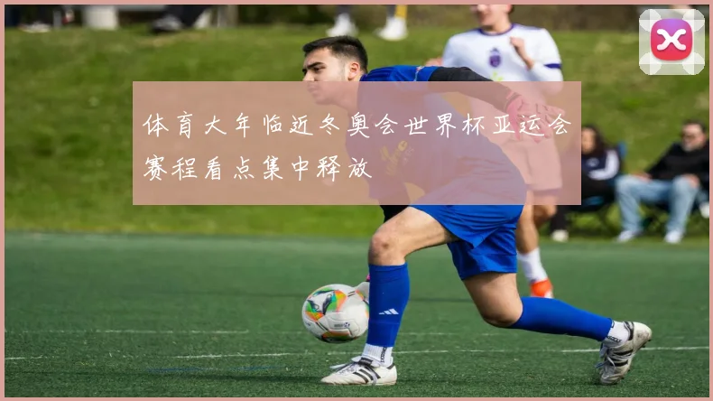 体育大年临近冬奥会世界杯亚运会赛程看点集中释放