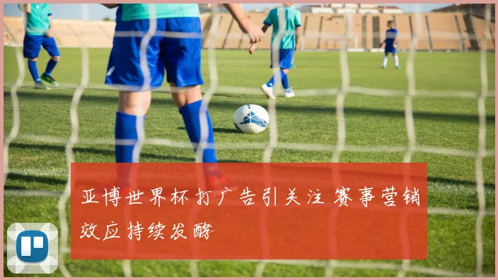 亚博世界杯打广告引关注 赛事营销效应持续发酵