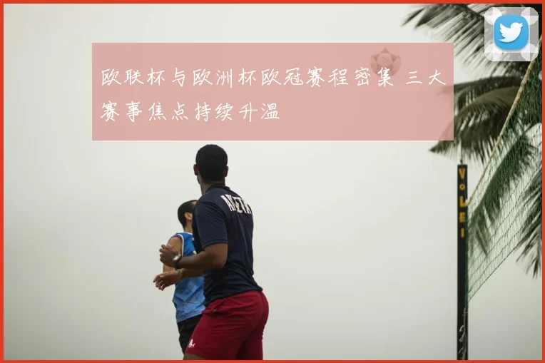 欧联杯与欧洲杯欧冠赛程密集 三大赛事焦点持续升温