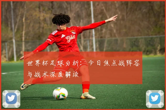 世界杯足球分析:今日焦点战阵容与战术深度解读