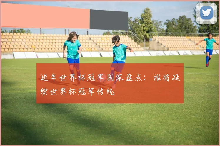 进年世界杯冠军国家盘点:谁将延续世界杯冠军传统
