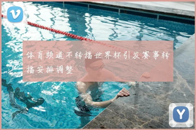 体育频道不转播世界杯引发赛事转播安排调整