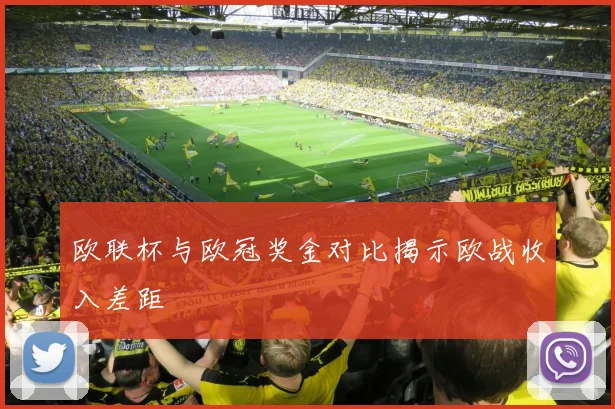 欧联杯与欧冠奖金对比揭示欧战收入差距