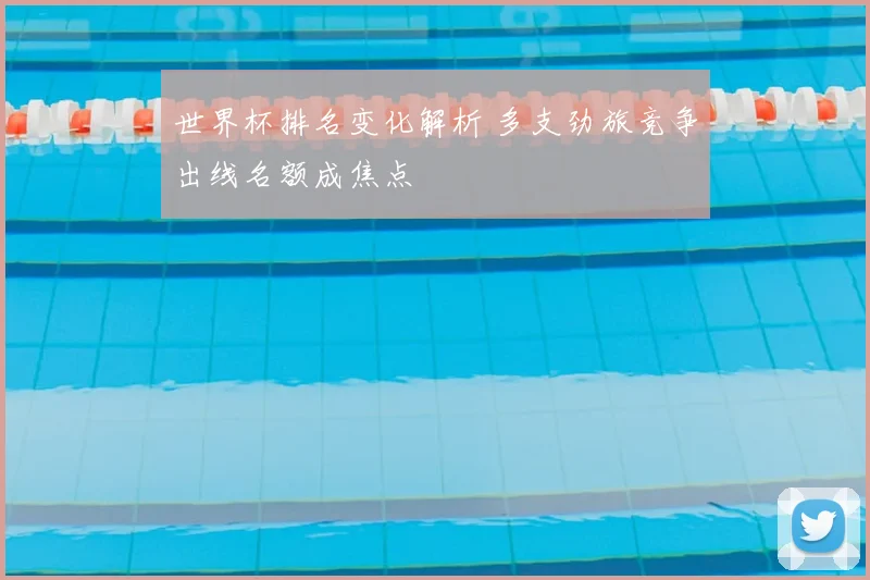 世界杯排名变化解析 多支劲旅竞争出线名额成焦点