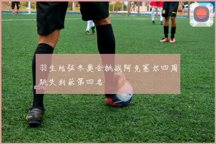 羽生结弦冬奥会挑战阿克塞尔四周跳失利获第四名