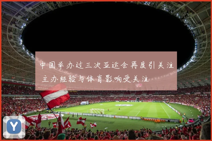 中国举办过三次亚运会再度引关注 主办经验与体育影响受关注