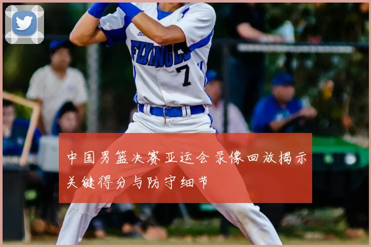 中国男篮决赛亚运会录像回放揭示关键得分与防守细节