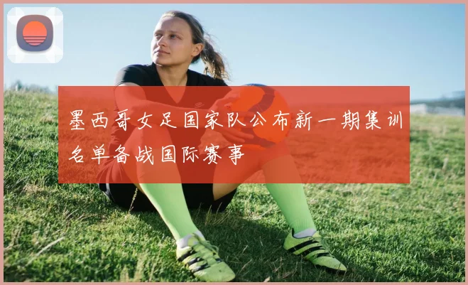 墨西哥女足国家队公布新一期集训名单备战国际赛事