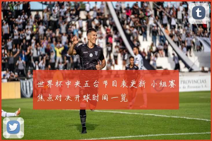 世界杯中央五台节目表更新 小组赛焦点对决开球时间一览