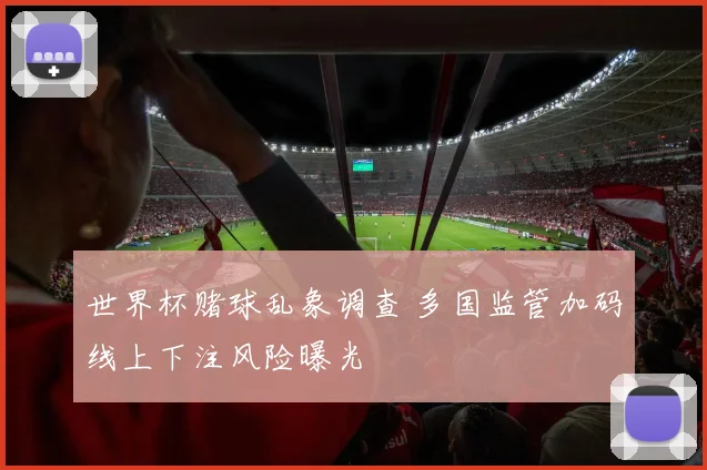 世界杯赌球乱象调查 多国监管加码线上下注风险曝光