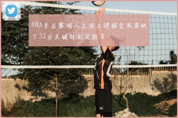 NBA季后赛湖人主场击退掘金浓眉砍下32分关键时刻定胜负