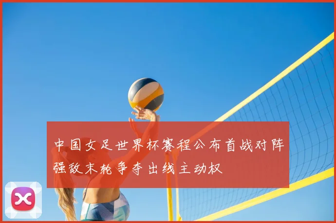 中国女足世界杯赛程公布首战对阵强敌末轮争夺出线主动权