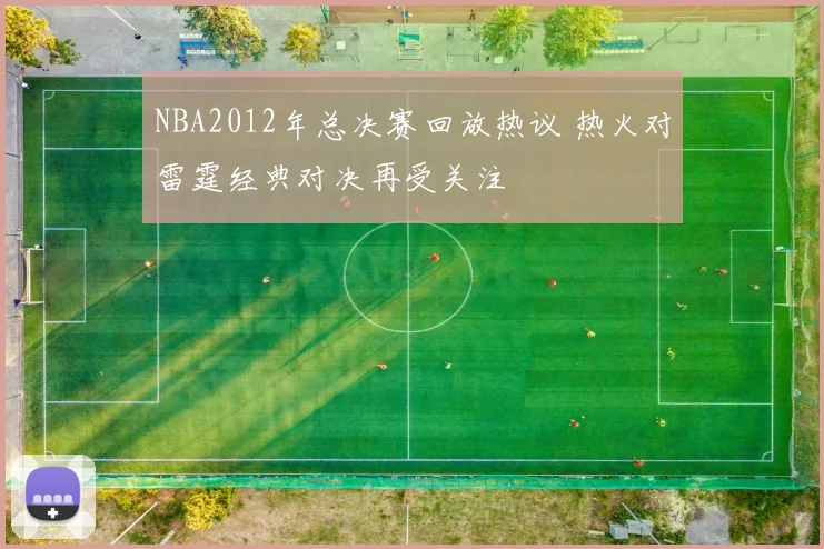 NBA2012年总决赛回放热议 热火对雷霆经典对决再受关注