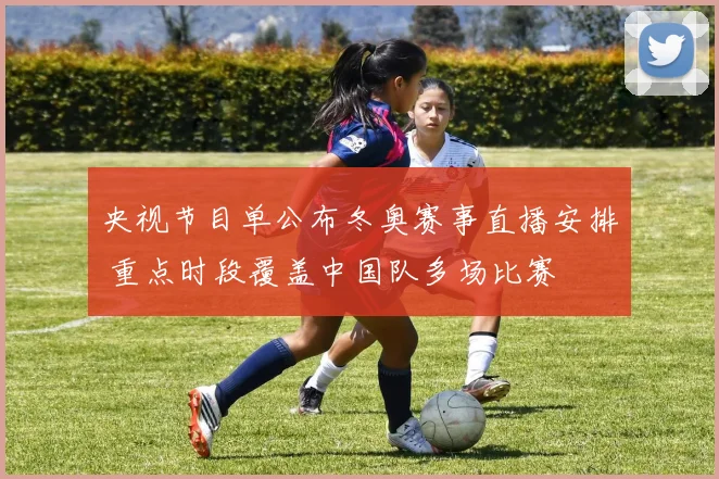 央视节目单公布冬奥赛事直播安排 重点时段覆盖中国队多场比赛