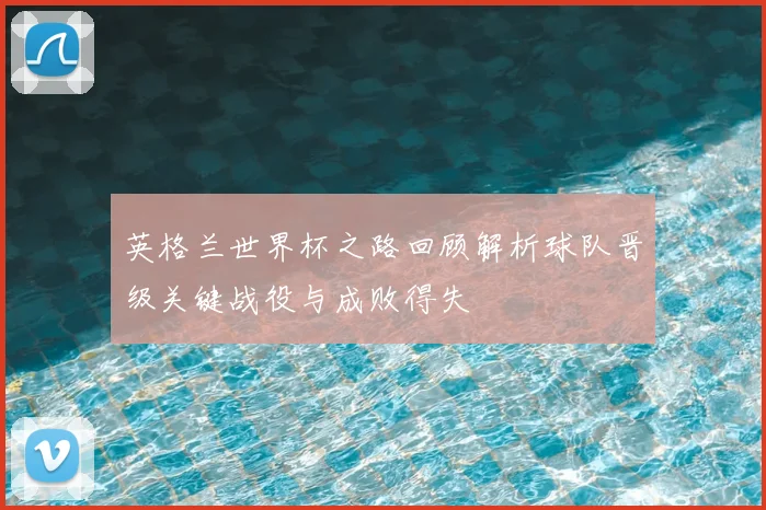 英格兰世界杯之路回顾解析球队晋级关键战役与成败得失
