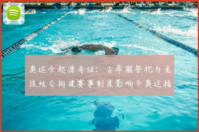 奥运会起源考证：古希腊祭祀与竞技结合构建赛事制度影响今奥运精神