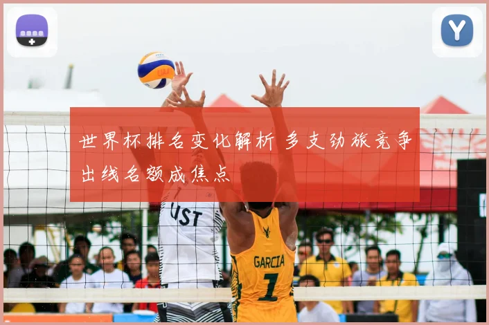 世界杯排名变化解析 多支劲旅竞争出线名额成焦点