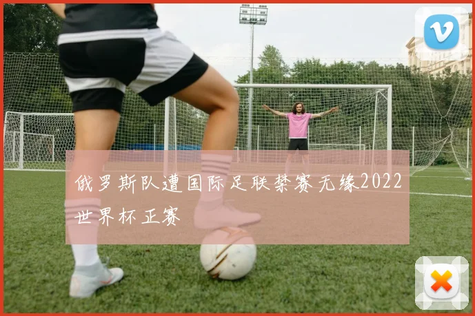 俄罗斯队遭国际足联禁赛无缘2022世界杯正赛