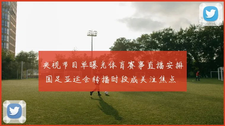 央视节目单曝光体育赛事直播安排 国足亚运会转播时段成关注焦点