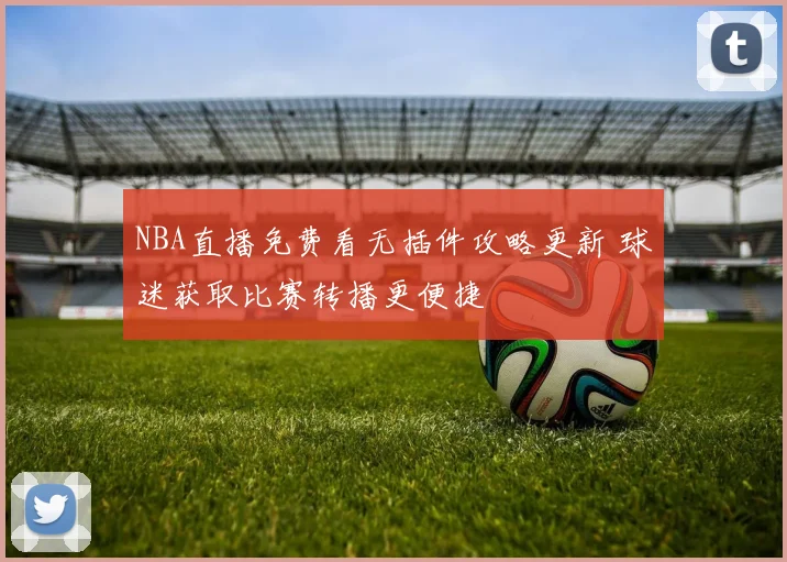 NBA直播免费看无插件攻略更新 球迷获取比赛转播更便捷