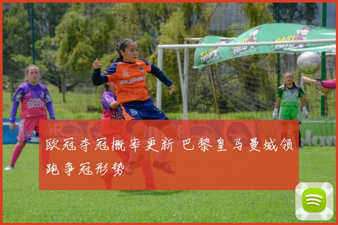 欧冠夺冠概率更新 巴黎皇马曼城领跑争冠形势