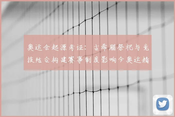 奥运会起源考证：古希腊祭祀与竞技结合构建赛事制度影响今奥运精神