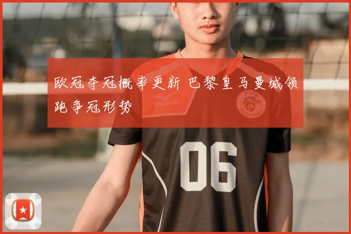 欧冠夺冠概率更新 巴黎皇马曼城领跑争冠形势