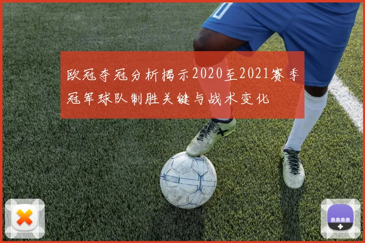 欧冠夺冠分析揭示2020至2021赛季冠军球队制胜关键与战术变化