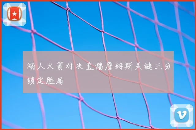 湖人火箭对决直播詹姆斯关键三分锁定胜局