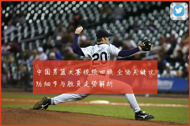 中国男篮决赛视频回顾 全场关键攻防细节与胜负走势解析