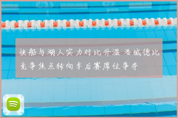 快船与湖人实力对比升温 洛城德比竞争焦点转向季后赛席位争夺