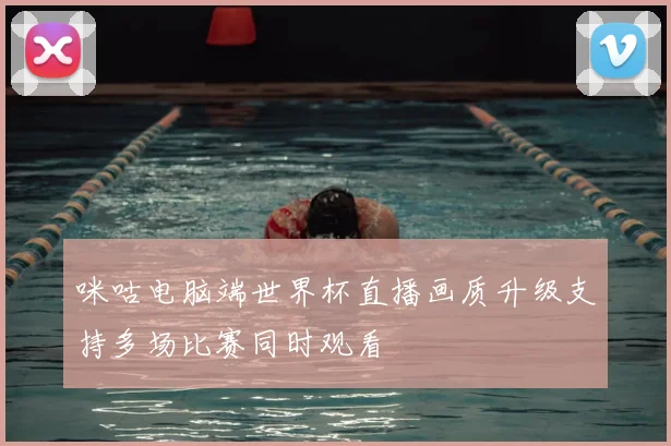 咪咕电脑端世界杯直播画质升级支持多场比赛同时观看