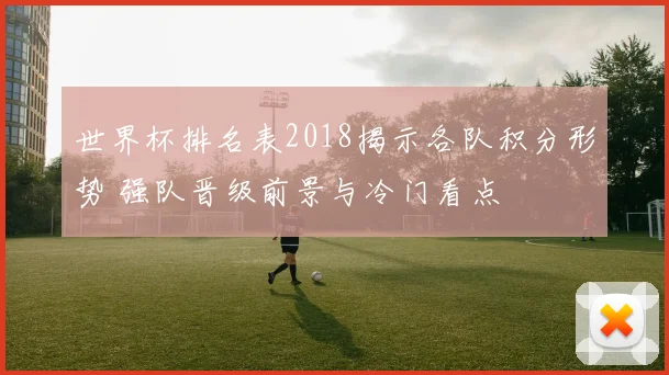 世界杯排名表2018揭示各队积分形势 强队晋级前景与冷门看点