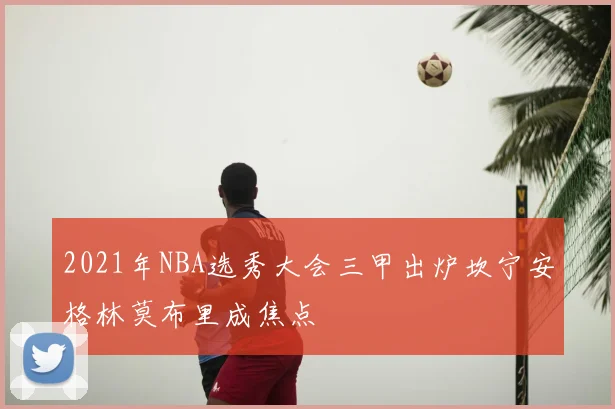 2021年NBA选秀大会三甲出炉坎宁安格林莫布里成焦点