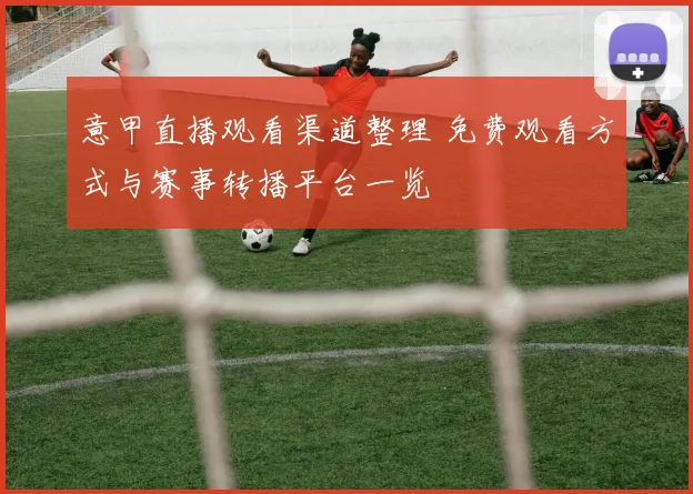 意甲直播观看渠道整理 免费观看方式与赛事转播平台一览