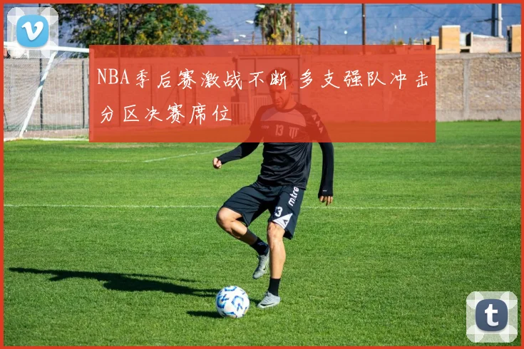 NBA季后赛激战不断 多支强队冲击分区决赛席位