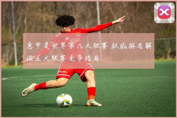 意甲是世界第几大联赛 权威排名解读五大联赛竞争格局