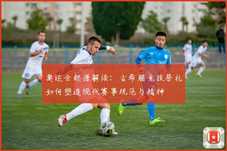 奥运会起源解读：古希腊竞技祭礼如何塑造现代赛事规范与精神