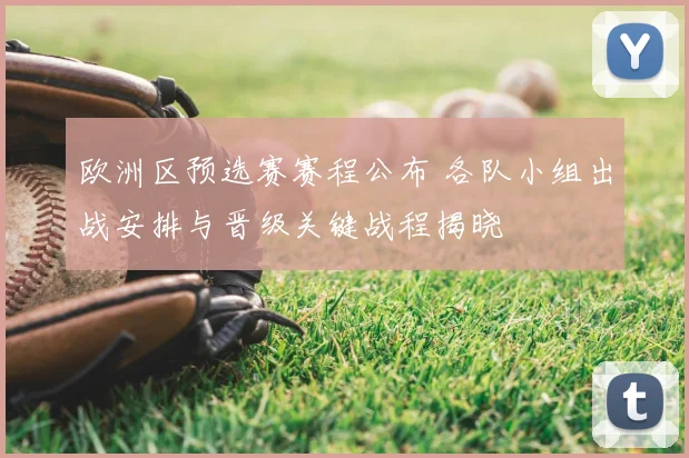 欧洲区预选赛赛程公布 各队小组出战安排与晋级关键战程揭晓