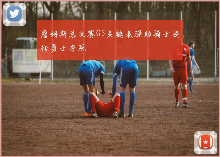 詹姆斯总决赛G5关键表现助骑士逆转勇士夺冠