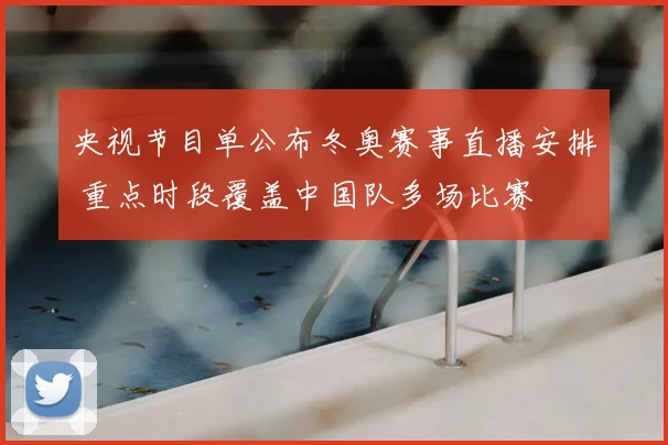 央视节目单公布冬奥赛事直播安排 重点时段覆盖中国队多场比赛