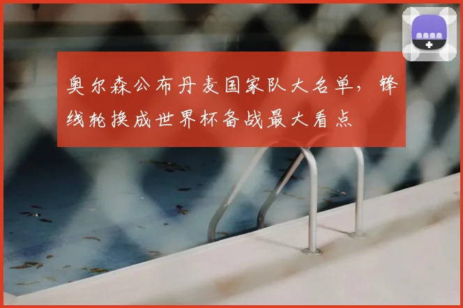 奥尔森公布丹麦国家队大名单，锋线轮换成世界杯备战最大看点